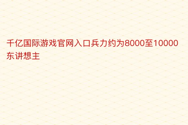 千亿国际游戏官网入口兵力约为8000至10000东讲想主