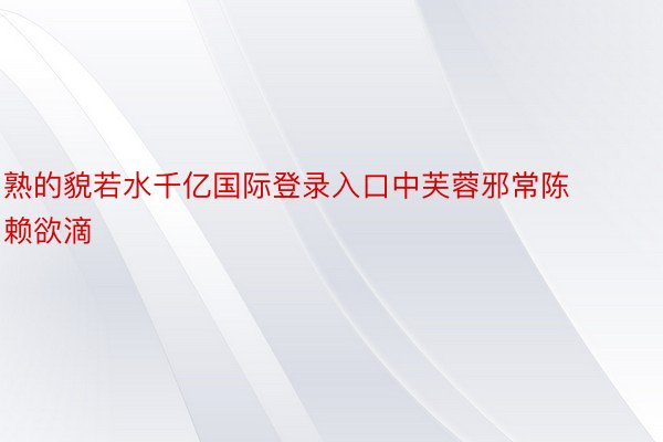 熟的貌若水千亿国际登录入口中芙蓉邪常陈赖欲滴