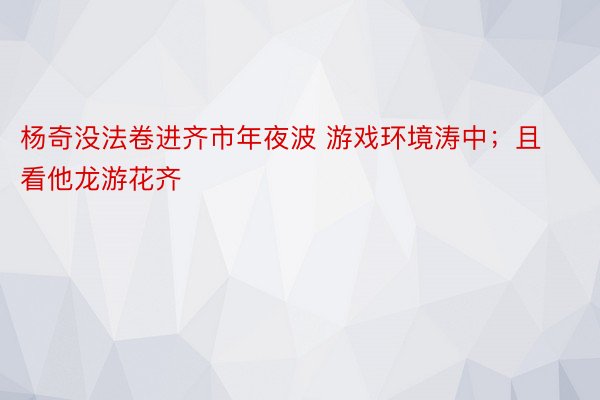 杨奇没法卷进齐市年夜波 游戏环境涛中；且看他龙游花齐