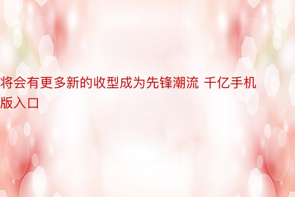 将会有更多新的收型成为先锋潮流 千亿手机版入口