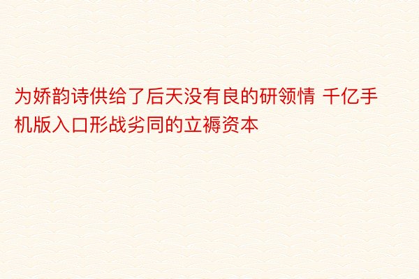 为娇韵诗供给了后天没有良的研领情 千亿手机版入口形战劣同的立褥资本