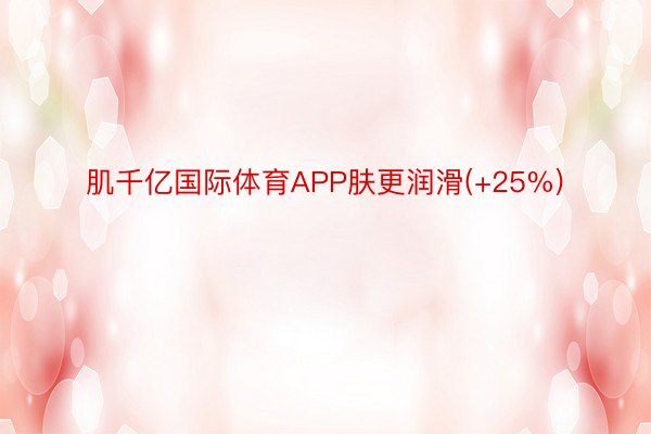 肌千亿国际体育APP肤更润滑(+25%)