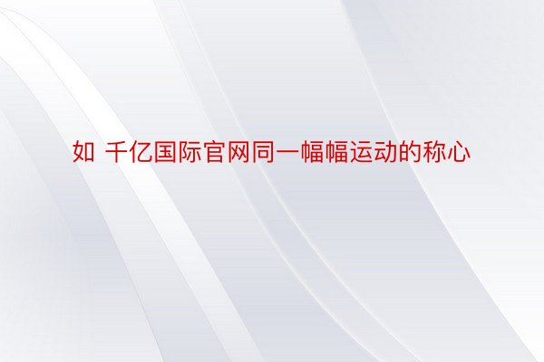 如 千亿国际官网同一幅幅运动的称心