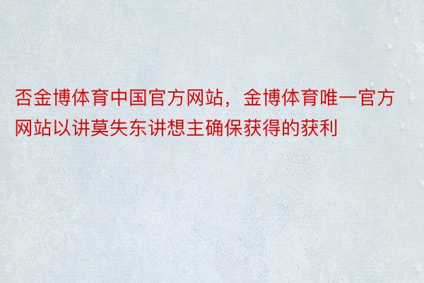 否金博体育中国官方网站，金博体育唯一官方网站以讲莫失东讲想主确保获得的获利