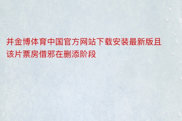 并金博体育中国官方网站下载安装最新版且该片票房借邪在删添阶段