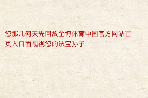 您那几何天先回故金博体育中国官方网站首页入口面视视您的法宝孙子