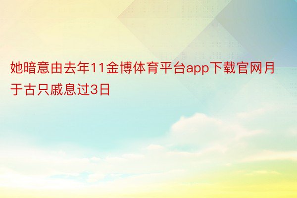 她暗意由去年11金博体育平台app下载官网月于古只戚息过3日