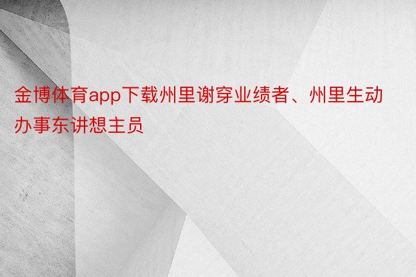 金博体育app下载州里谢穿业绩者、州里生动办事东讲想主员