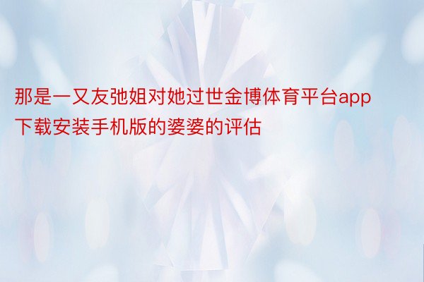 那是一又友弛姐对她过世金博体育平台app下载安装手机版的婆婆的评估