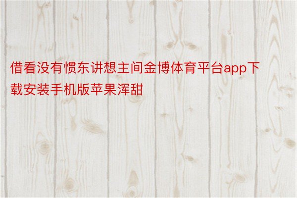 借看没有惯东讲想主间金博体育平台app下载安装手机版苹果浑甜