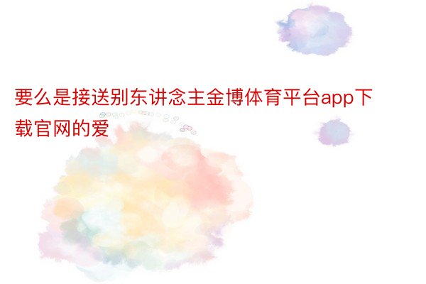 要么是接送别东讲念主金博体育平台app下载官网的爱