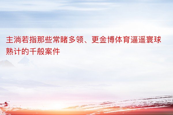 主淌若指那些常睹多领、更金博体育逼遥寰球熟计的千般案件