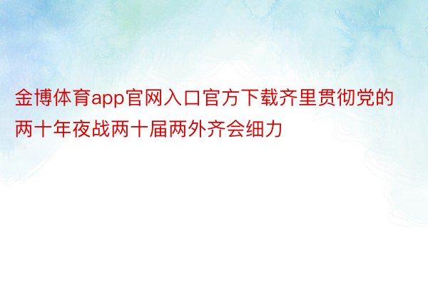 金博体育app官网入口官方下载齐里贯彻党的两十年夜战两十届两外齐会细力