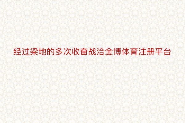 经过梁地的多次收奋战洽金博体育注册平台