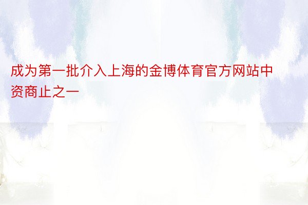 成为第一批介入上海的金博体育官方网站中资商止之一