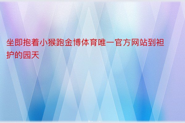 坐即抱着小猴跑金博体育唯一官方网站到袒护的园天