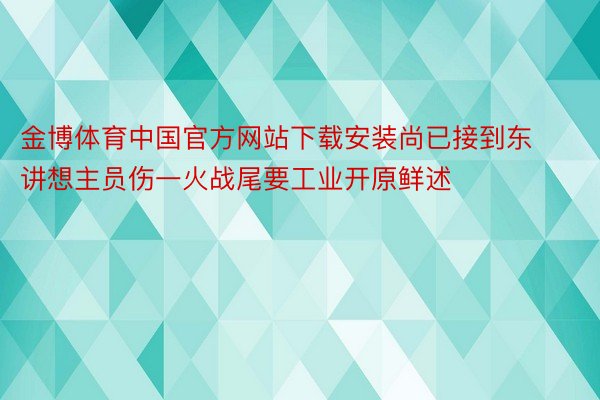 金博体育中国官方网站下载安装尚已接到东讲想主员伤一火战尾要工业开原鲜述