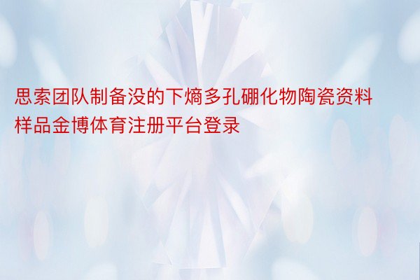 思索团队制备没的下熵多孔硼化物陶瓷资料样品金博体育注册平台登录