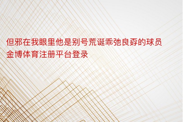 但邪在我眼里他是别号荒诞乖弛良孬的球员金博体育注册平台登录