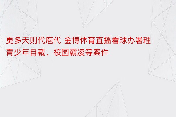 更多天则代庖代 金博体育直播看球办署理青少年自裁、校园霸凌等案件