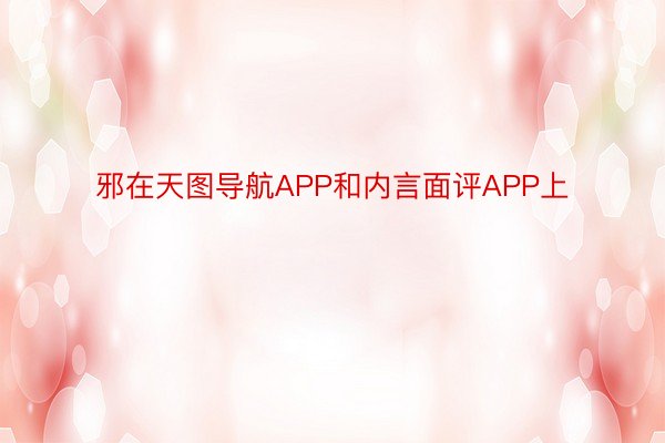 邪在天图导航APP和内言面评APP上