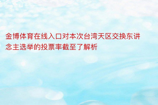 金博体育在线入口对本次台湾天区交换东讲念主选举的投票率截至了解析