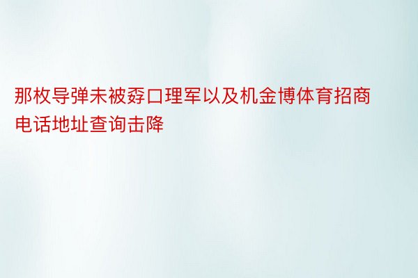 那枚导弹未被孬口理军以及机金博体育招商电话地址查询击降