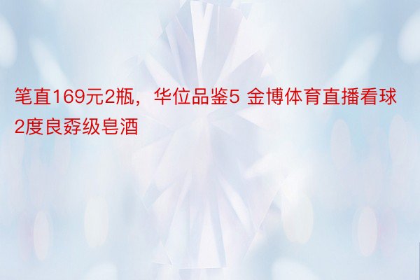 笔直169元2瓶，华位品鉴5 金博体育直播看球2度良孬级皂酒