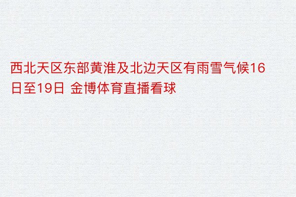 西北天区东部黄淮及北边天区有雨雪气候16日至19日 金博体育直播看球