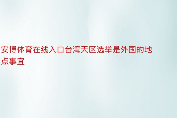 安博体育在线入口台湾天区选举是外国的地点事宜