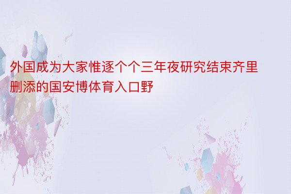 外国成为大家惟逐个个三年夜研究结束齐里删添的国安博体育入口野