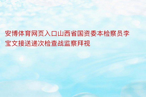 安博体育网页入口山西省国资委本检察员李宝文接送递次检查战监察拜视