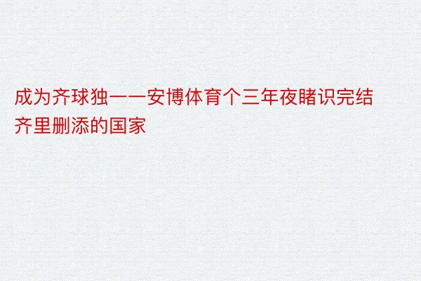 成为齐球独一一安博体育个三年夜睹识完结齐里删添的国家