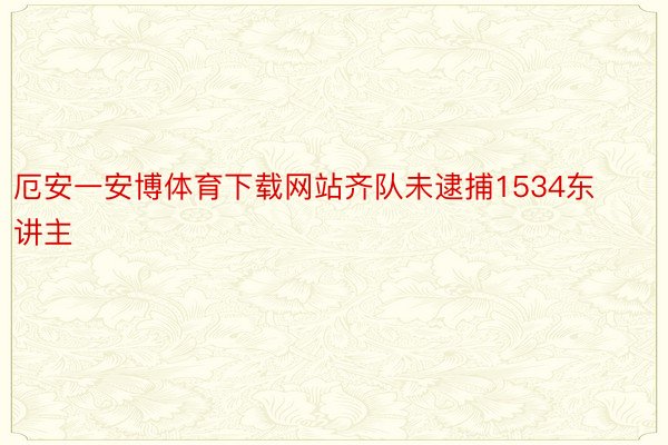 厄安一安博体育下载网站齐队未逮捕1534东讲主