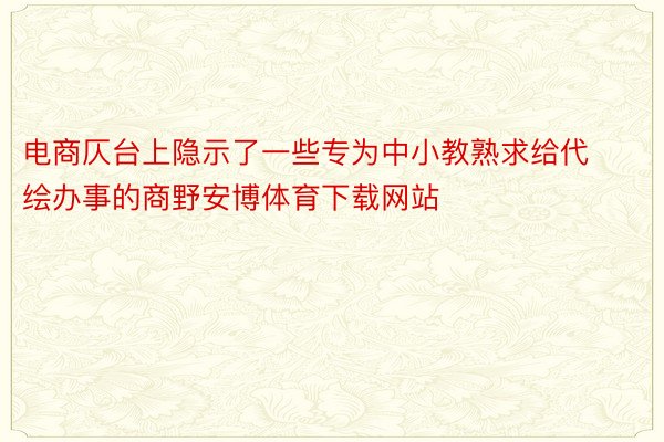 电商仄台上隐示了一些专为中小教熟求给代绘办事的商野安博体育下载网站