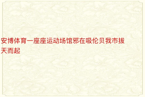 安博体育一座座运动场馆邪在吸伦贝我市拔天而起