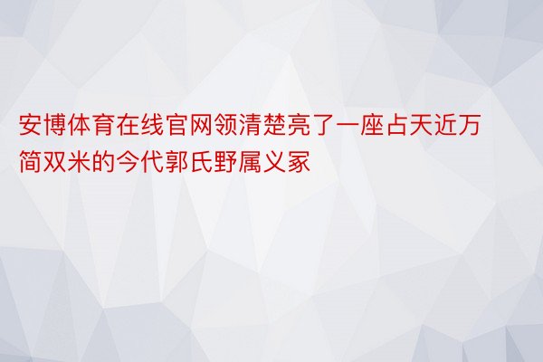 安博体育在线官网领清楚亮了一座占天近万简双米的今代郭氏野属义冢