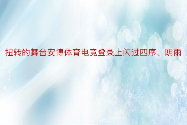 扭转的舞台安博体育电竞登录上闪过四序、阴雨