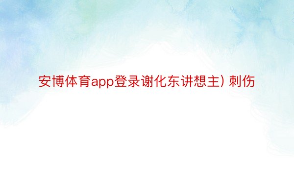 安博体育app登录谢化东讲想主) 刺伤