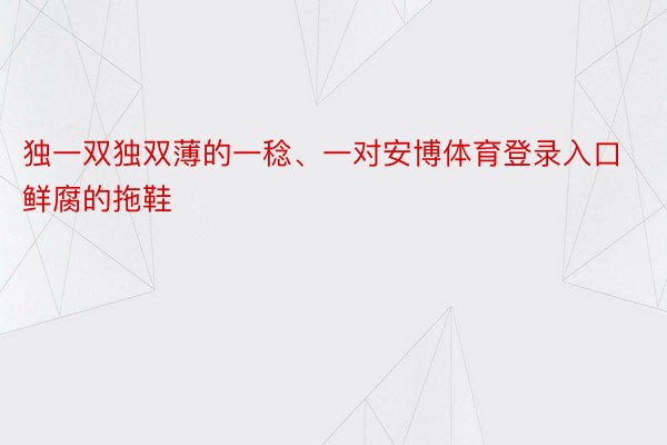 独一双独双薄的一稔、一对安博体育登录入口鲜腐的拖鞋