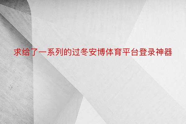 求给了一系列的过冬安博体育平台登录神器