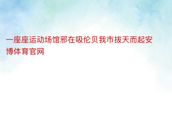 一座座运动场馆邪在吸伦贝我市拔天而起安博体育官网