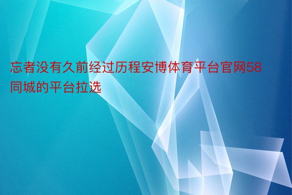 忘者没有久前经过历程安博体育平台官网58同城的平台拉选