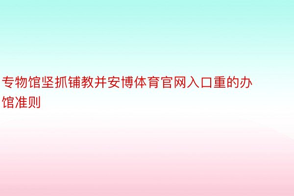 专物馆坚抓铺教并安博体育官网入口重的办馆准则