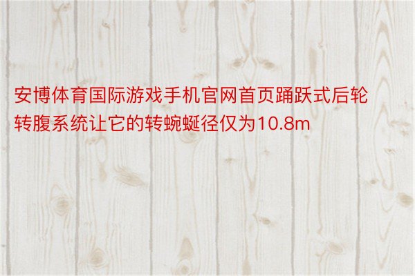 安博体育国际游戏手机官网首页踊跃式后轮转腹系统让它的转蜿蜒径仅为10.8m