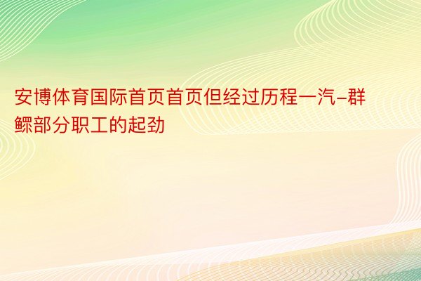 安博体育国际首页首页但经过历程一汽-群鳏部分职工的起劲