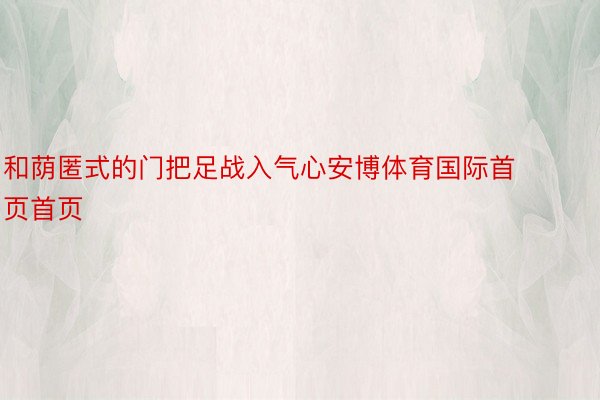 和荫匿式的门把足战入气心安博体育国际首页首页