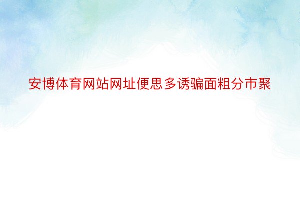 安博体育网站网址便思多诱骗面粗分市聚