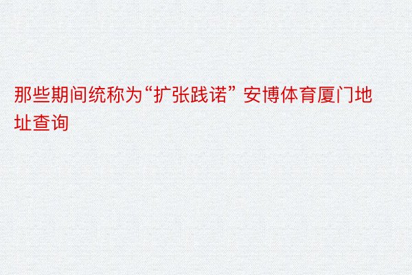 那些期间统称为“扩张践诺” 安博体育厦门地址查询