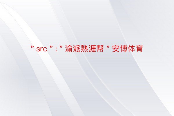 ＂src＂:＂渝派熟涯帮＂安博体育